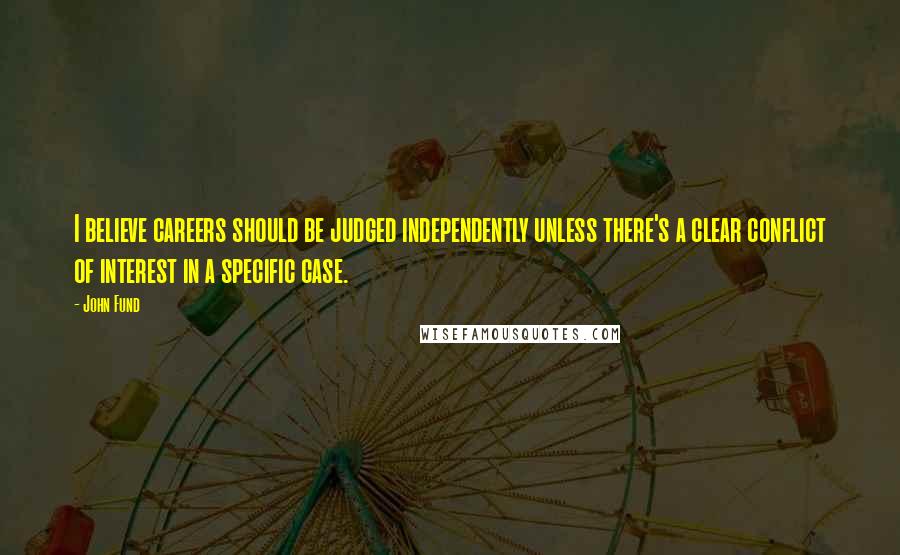 John Fund Quotes: I believe careers should be judged independently unless there's a clear conflict of interest in a specific case.
