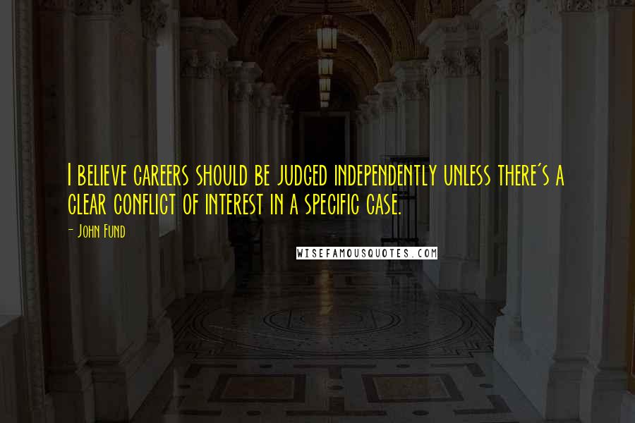 John Fund Quotes: I believe careers should be judged independently unless there's a clear conflict of interest in a specific case.