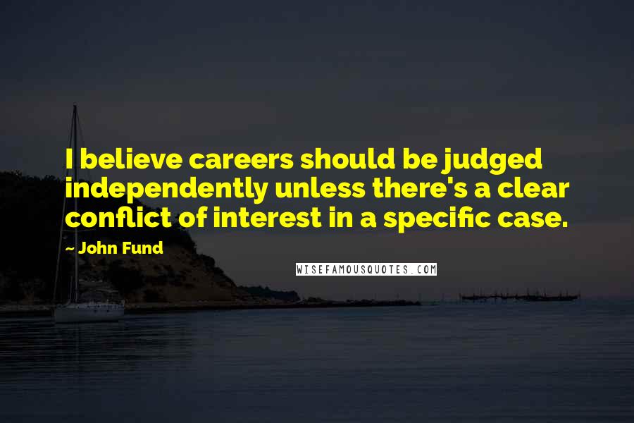 John Fund Quotes: I believe careers should be judged independently unless there's a clear conflict of interest in a specific case.
