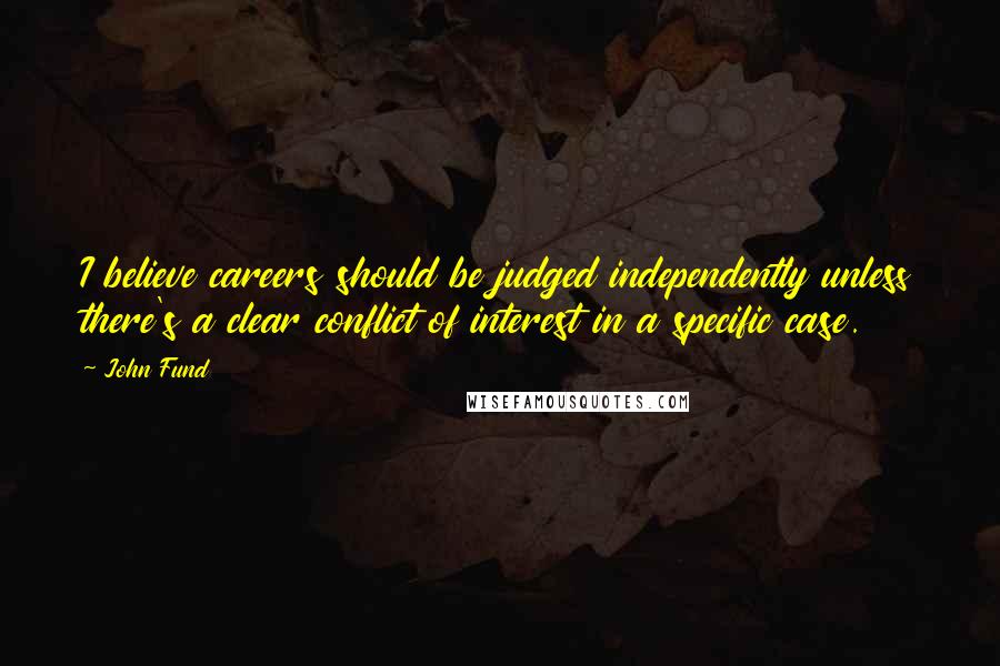 John Fund Quotes: I believe careers should be judged independently unless there's a clear conflict of interest in a specific case.