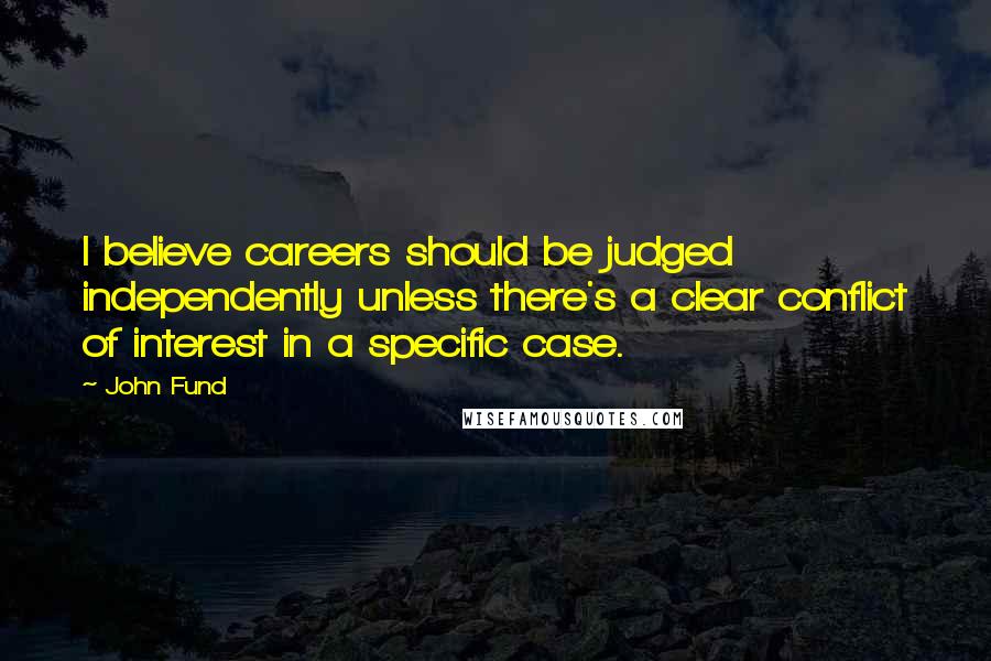 John Fund Quotes: I believe careers should be judged independently unless there's a clear conflict of interest in a specific case.