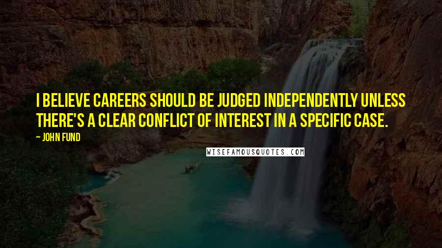 John Fund Quotes: I believe careers should be judged independently unless there's a clear conflict of interest in a specific case.