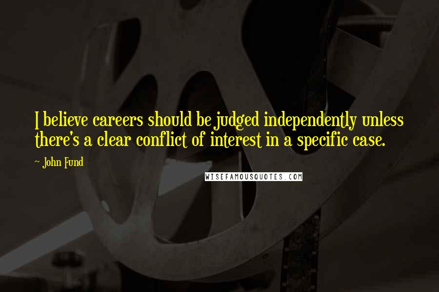 John Fund Quotes: I believe careers should be judged independently unless there's a clear conflict of interest in a specific case.