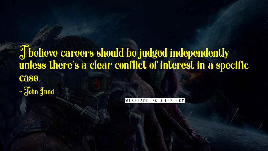 John Fund Quotes: I believe careers should be judged independently unless there's a clear conflict of interest in a specific case.