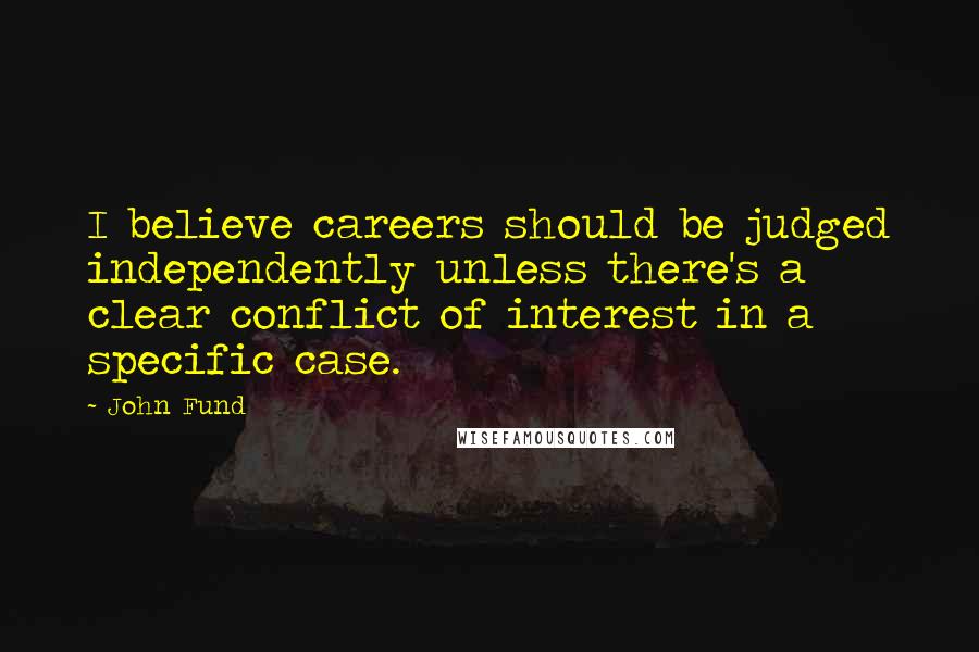 John Fund Quotes: I believe careers should be judged independently unless there's a clear conflict of interest in a specific case.
