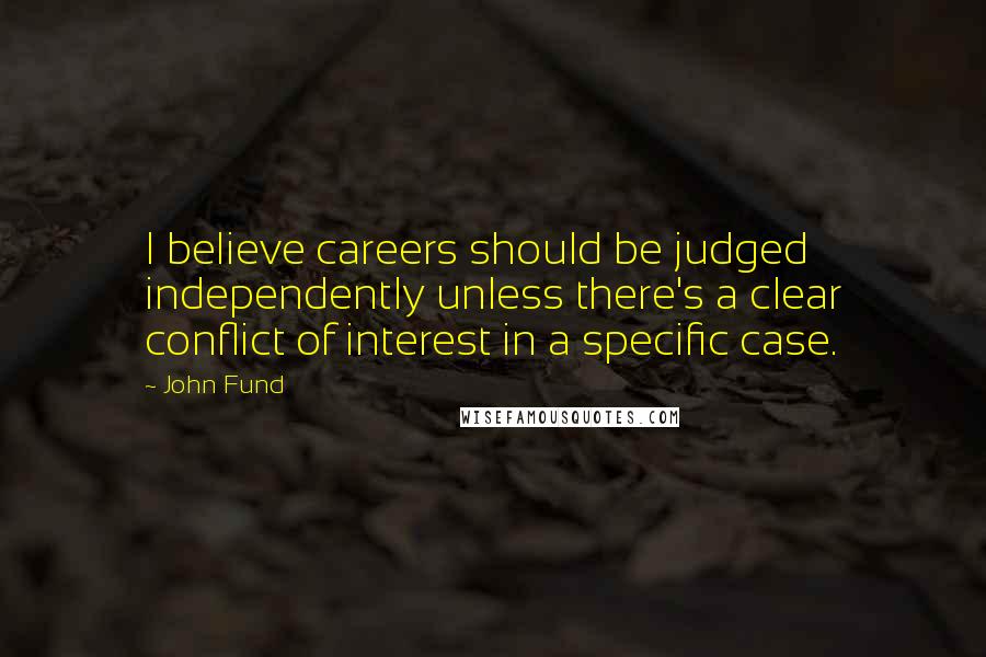 John Fund Quotes: I believe careers should be judged independently unless there's a clear conflict of interest in a specific case.
