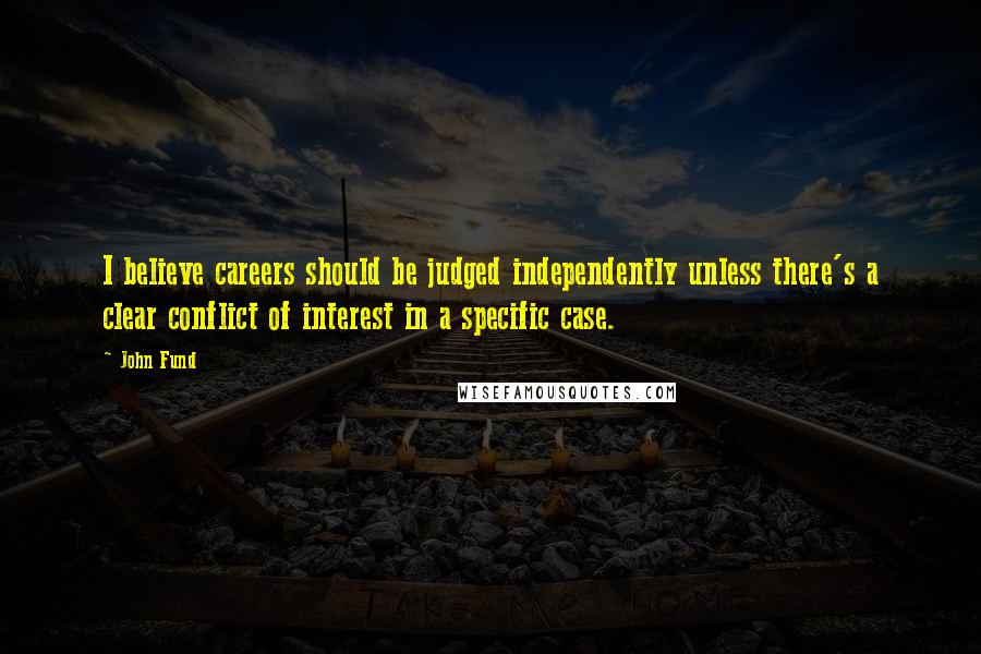 John Fund Quotes: I believe careers should be judged independently unless there's a clear conflict of interest in a specific case.