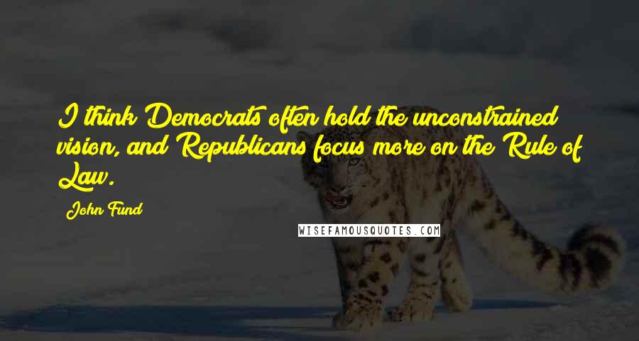 John Fund Quotes: I think Democrats often hold the unconstrained vision, and Republicans focus more on the Rule of Law.