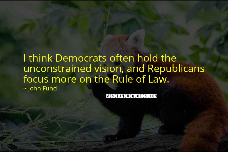 John Fund Quotes: I think Democrats often hold the unconstrained vision, and Republicans focus more on the Rule of Law.