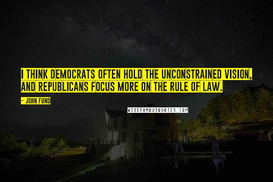 John Fund Quotes: I think Democrats often hold the unconstrained vision, and Republicans focus more on the Rule of Law.