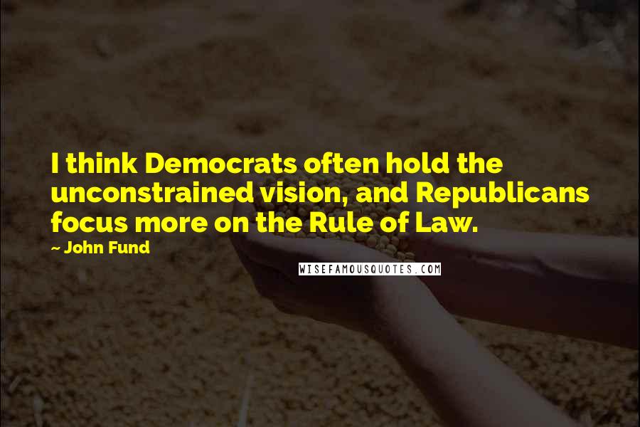 John Fund Quotes: I think Democrats often hold the unconstrained vision, and Republicans focus more on the Rule of Law.