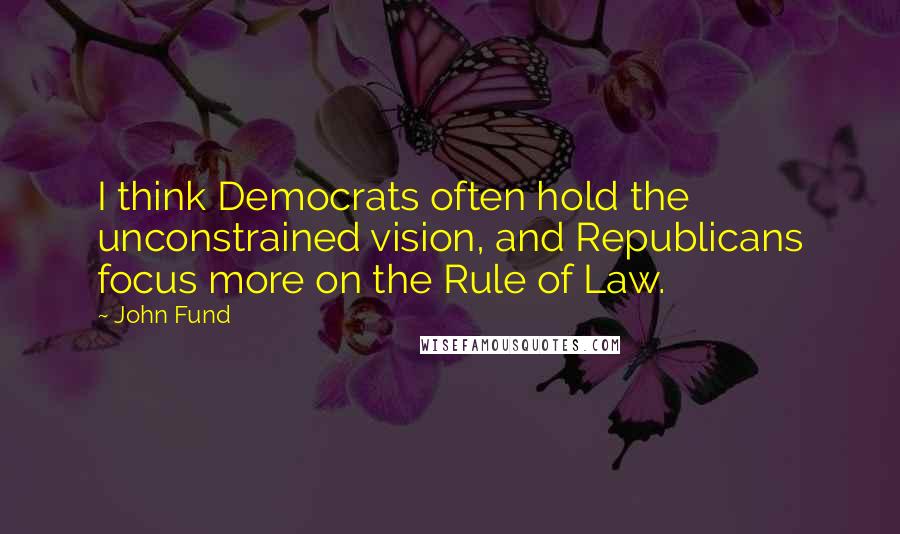 John Fund Quotes: I think Democrats often hold the unconstrained vision, and Republicans focus more on the Rule of Law.