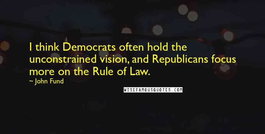 John Fund Quotes: I think Democrats often hold the unconstrained vision, and Republicans focus more on the Rule of Law.