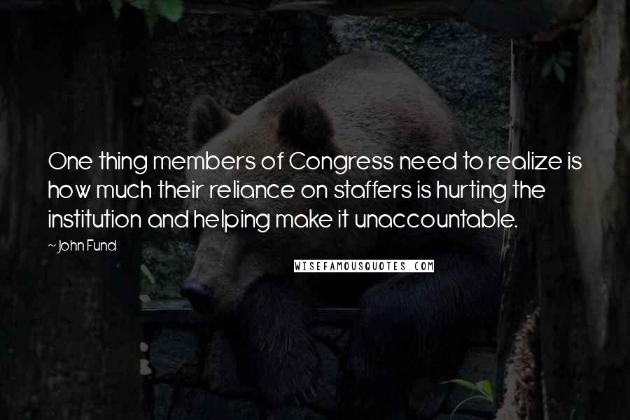 John Fund Quotes: One thing members of Congress need to realize is how much their reliance on staffers is hurting the institution and helping make it unaccountable.