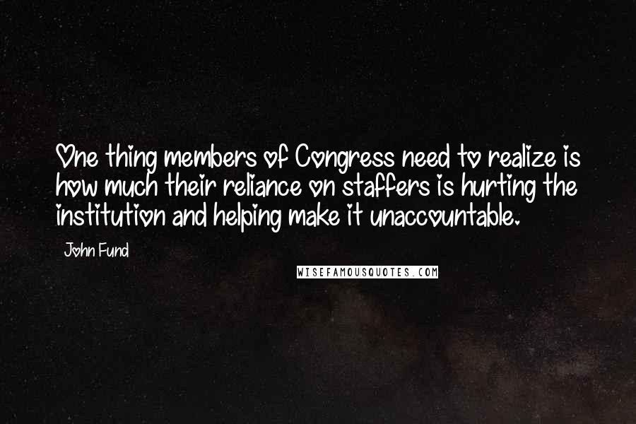 John Fund Quotes: One thing members of Congress need to realize is how much their reliance on staffers is hurting the institution and helping make it unaccountable.