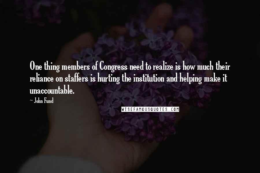 John Fund Quotes: One thing members of Congress need to realize is how much their reliance on staffers is hurting the institution and helping make it unaccountable.