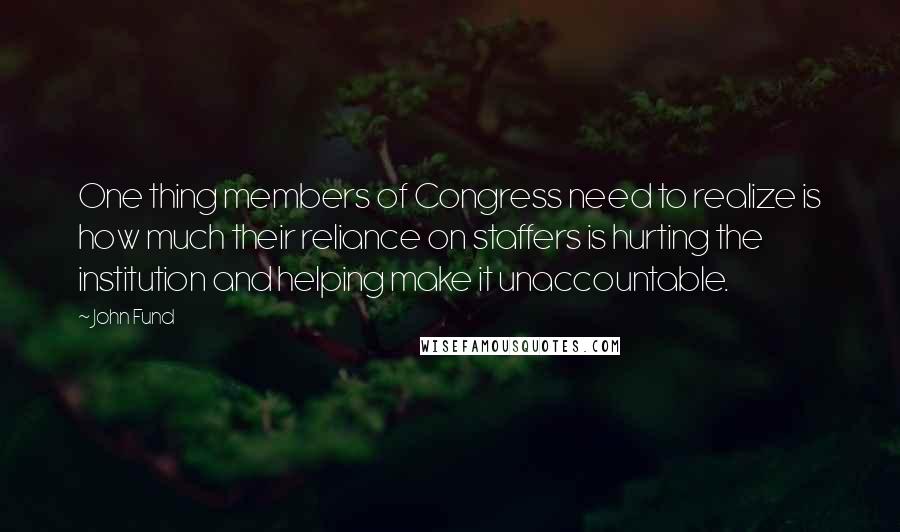 John Fund Quotes: One thing members of Congress need to realize is how much their reliance on staffers is hurting the institution and helping make it unaccountable.