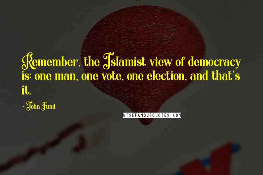 John Fund Quotes: Remember, the Islamist view of democracy is: one man, one vote, one election, and that's it.