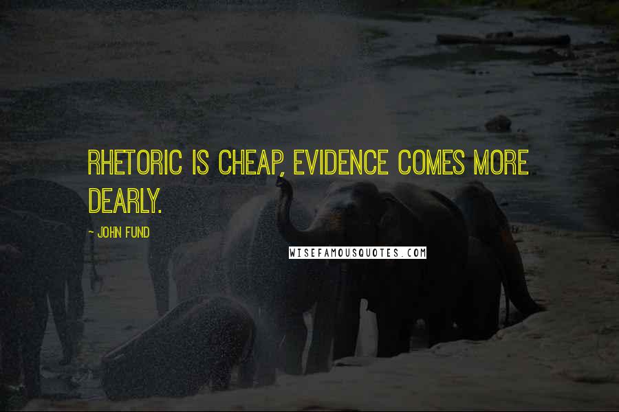 John Fund Quotes: Rhetoric is cheap, evidence comes more dearly.