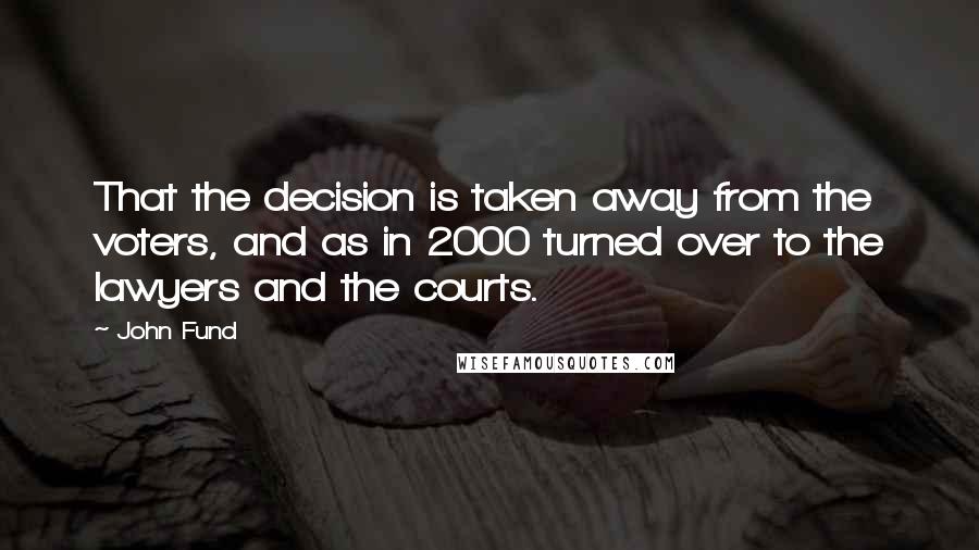 John Fund Quotes: That the decision is taken away from the voters, and as in 2000 turned over to the lawyers and the courts.