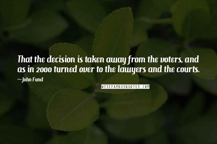 John Fund Quotes: That the decision is taken away from the voters, and as in 2000 turned over to the lawyers and the courts.