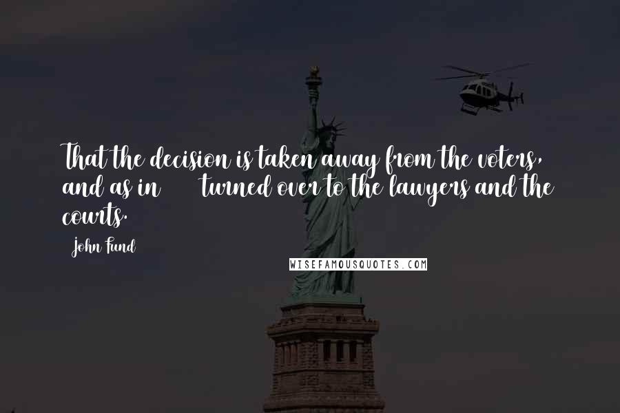 John Fund Quotes: That the decision is taken away from the voters, and as in 2000 turned over to the lawyers and the courts.