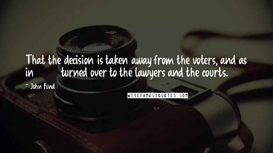 John Fund Quotes: That the decision is taken away from the voters, and as in 2000 turned over to the lawyers and the courts.