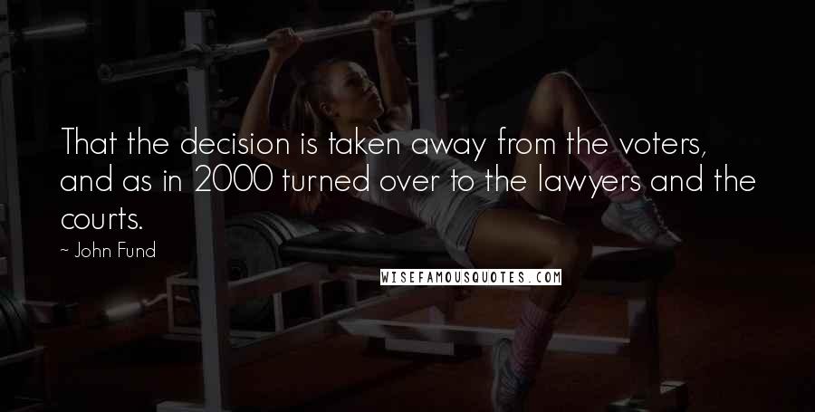 John Fund Quotes: That the decision is taken away from the voters, and as in 2000 turned over to the lawyers and the courts.