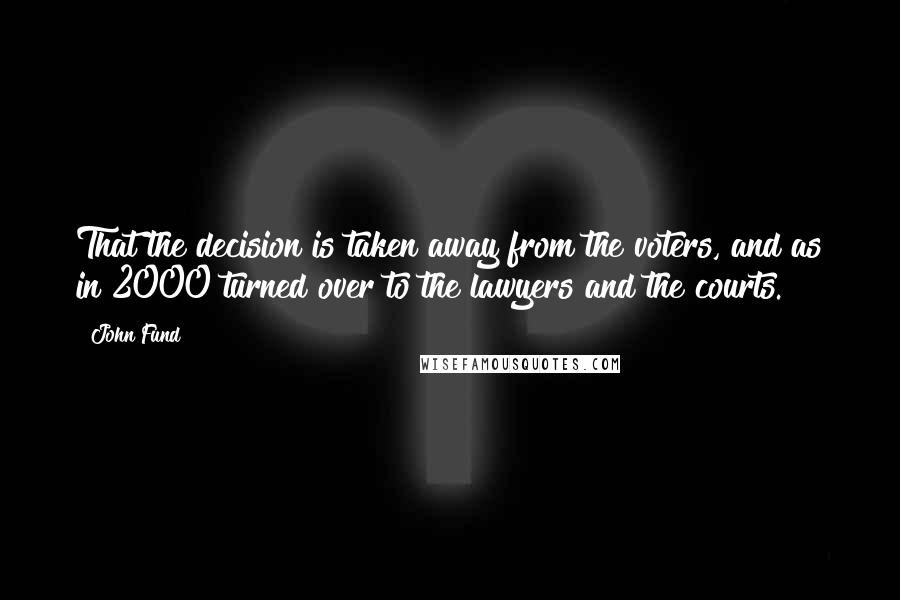 John Fund Quotes: That the decision is taken away from the voters, and as in 2000 turned over to the lawyers and the courts.