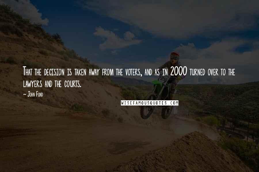 John Fund Quotes: That the decision is taken away from the voters, and as in 2000 turned over to the lawyers and the courts.