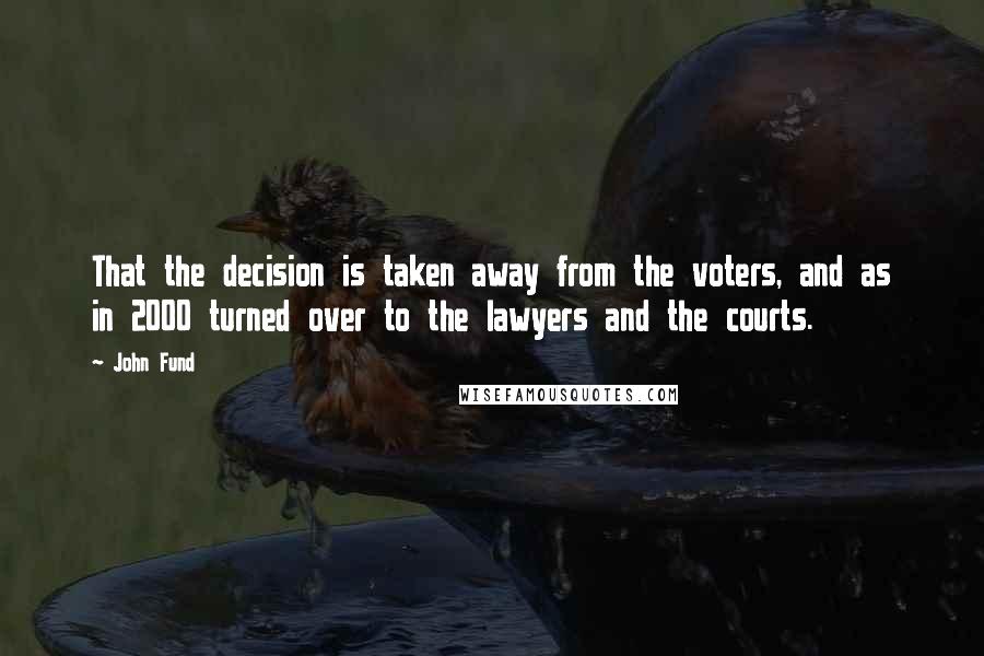 John Fund Quotes: That the decision is taken away from the voters, and as in 2000 turned over to the lawyers and the courts.