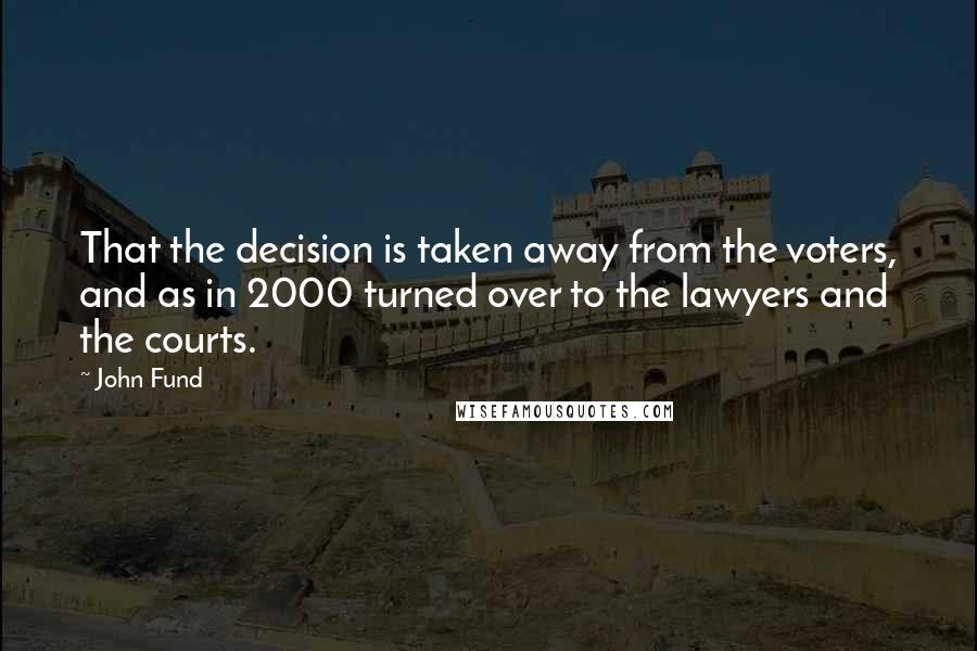 John Fund Quotes: That the decision is taken away from the voters, and as in 2000 turned over to the lawyers and the courts.