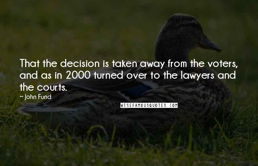 John Fund Quotes: That the decision is taken away from the voters, and as in 2000 turned over to the lawyers and the courts.