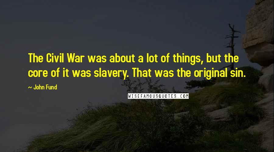 John Fund Quotes: The Civil War was about a lot of things, but the core of it was slavery. That was the original sin.