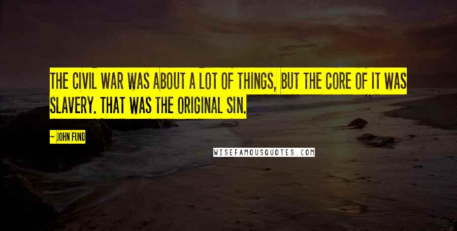 John Fund Quotes: The Civil War was about a lot of things, but the core of it was slavery. That was the original sin.