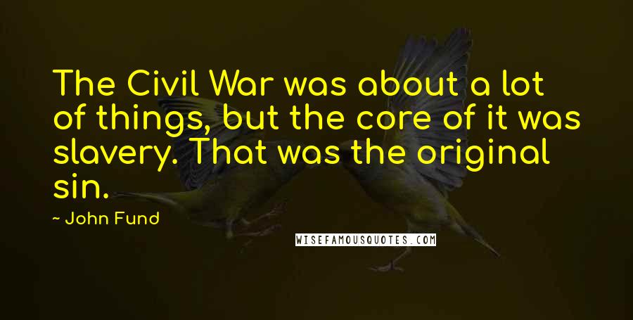 John Fund Quotes: The Civil War was about a lot of things, but the core of it was slavery. That was the original sin.