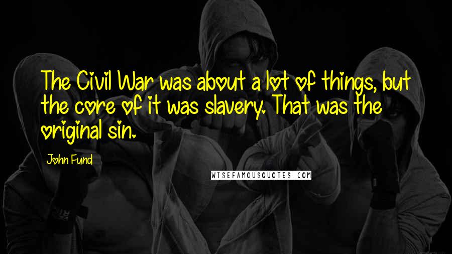 John Fund Quotes: The Civil War was about a lot of things, but the core of it was slavery. That was the original sin.
