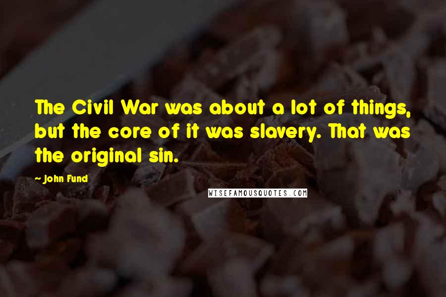 John Fund Quotes: The Civil War was about a lot of things, but the core of it was slavery. That was the original sin.