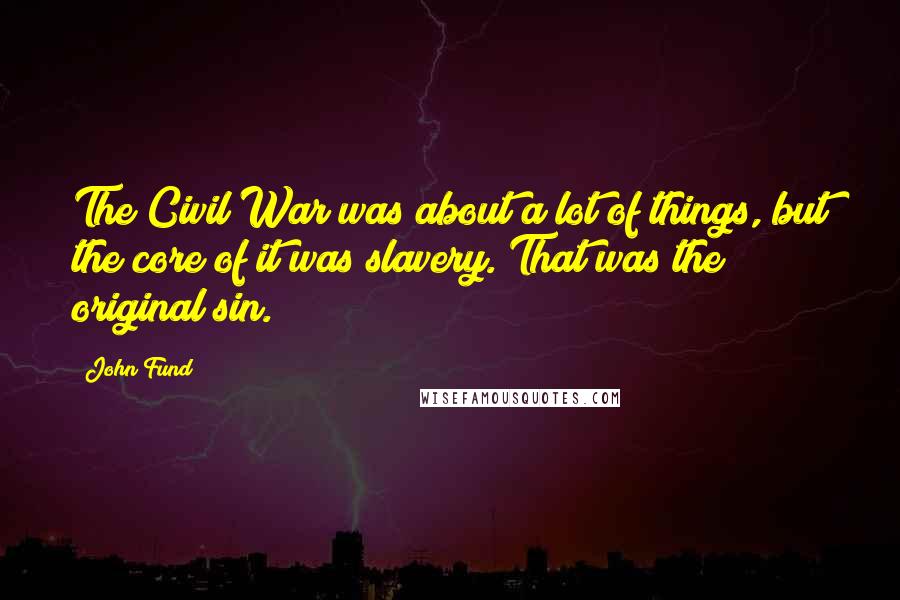John Fund Quotes: The Civil War was about a lot of things, but the core of it was slavery. That was the original sin.