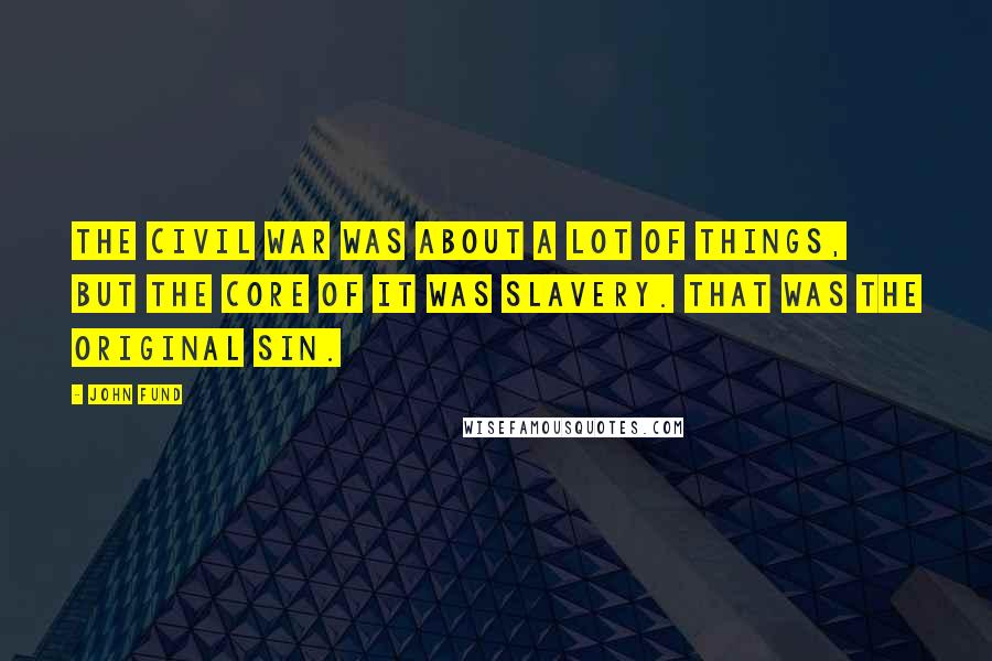 John Fund Quotes: The Civil War was about a lot of things, but the core of it was slavery. That was the original sin.