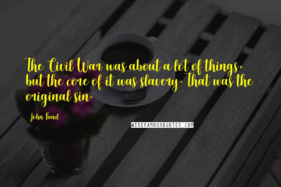 John Fund Quotes: The Civil War was about a lot of things, but the core of it was slavery. That was the original sin.