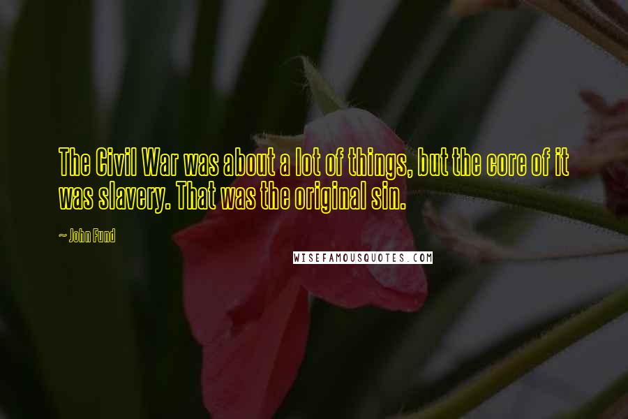John Fund Quotes: The Civil War was about a lot of things, but the core of it was slavery. That was the original sin.