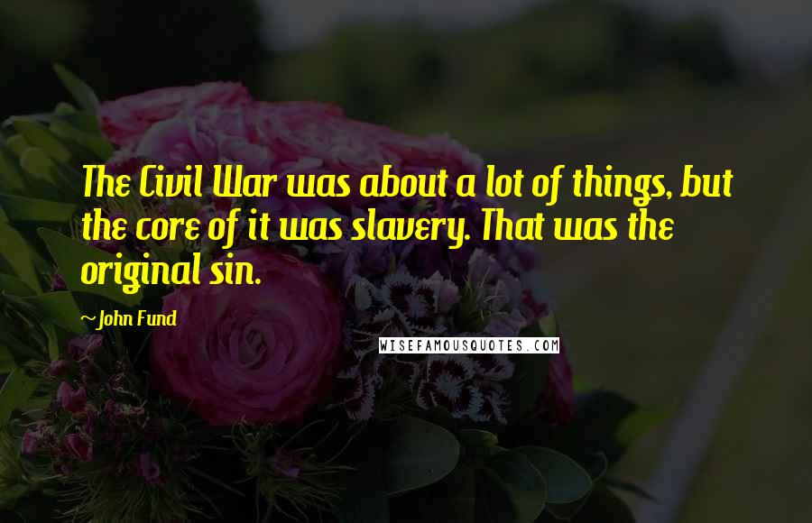 John Fund Quotes: The Civil War was about a lot of things, but the core of it was slavery. That was the original sin.
