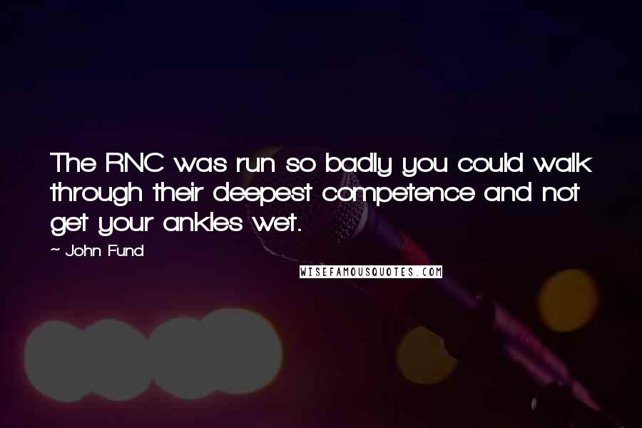 John Fund Quotes: The RNC was run so badly you could walk through their deepest competence and not get your ankles wet.