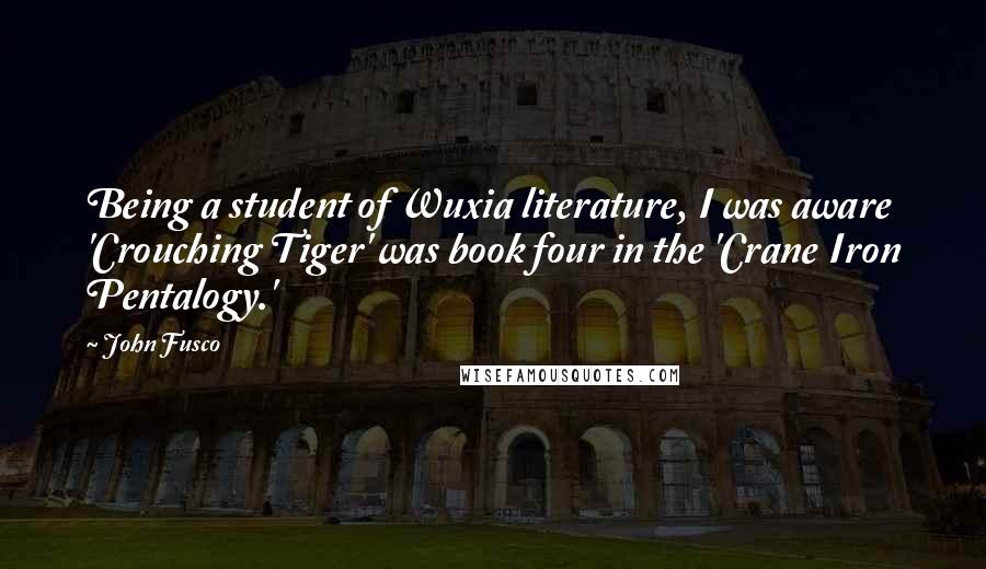 John Fusco Quotes: Being a student of Wuxia literature, I was aware 'Crouching Tiger' was book four in the 'Crane Iron Pentalogy.'