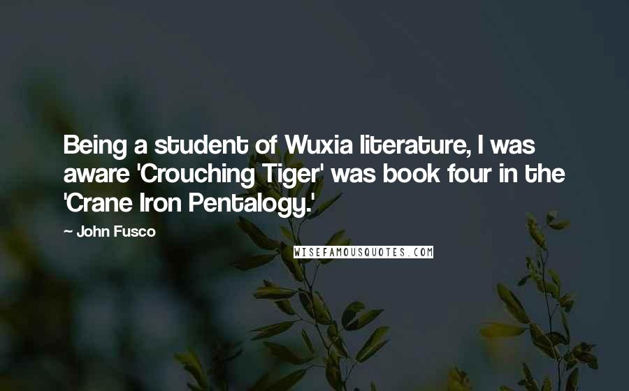 John Fusco Quotes: Being a student of Wuxia literature, I was aware 'Crouching Tiger' was book four in the 'Crane Iron Pentalogy.'