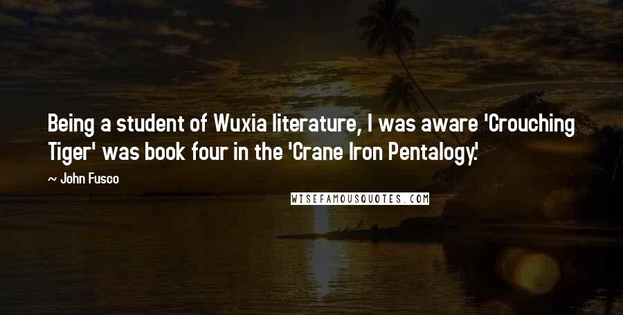 John Fusco Quotes: Being a student of Wuxia literature, I was aware 'Crouching Tiger' was book four in the 'Crane Iron Pentalogy.'
