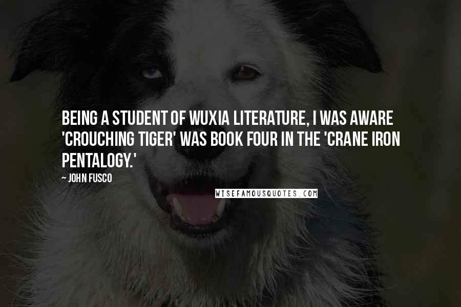John Fusco Quotes: Being a student of Wuxia literature, I was aware 'Crouching Tiger' was book four in the 'Crane Iron Pentalogy.'