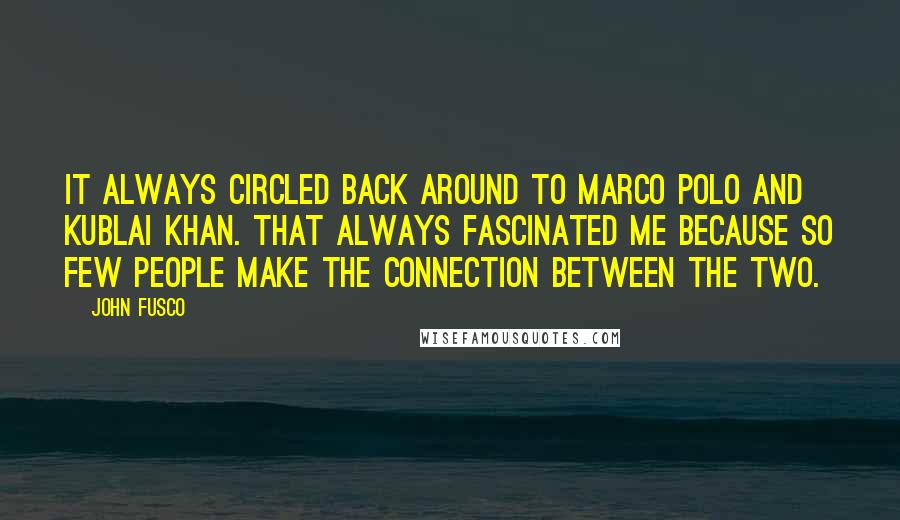 John Fusco Quotes: It always circled back around to Marco Polo and Kublai Khan. That always fascinated me because so few people make the connection between the two.