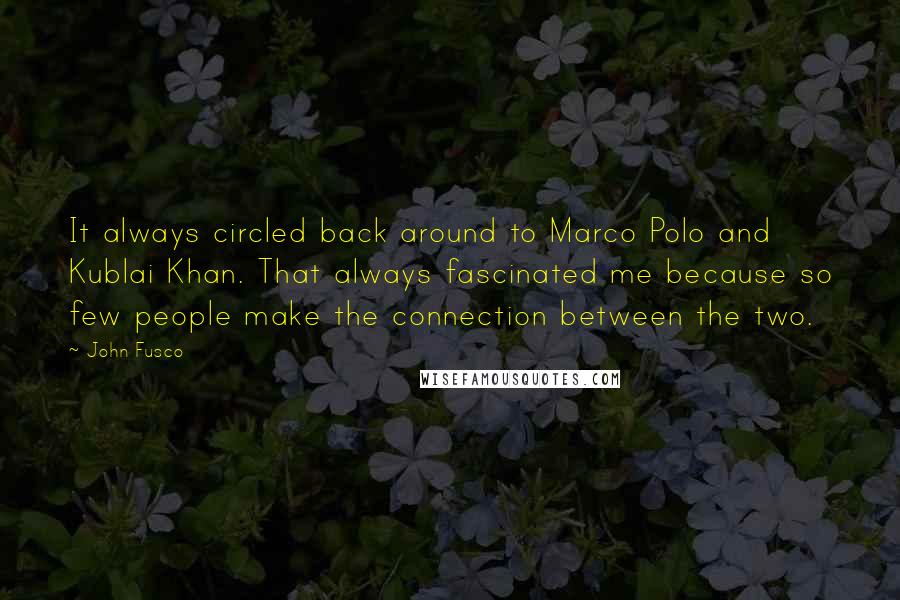 John Fusco Quotes: It always circled back around to Marco Polo and Kublai Khan. That always fascinated me because so few people make the connection between the two.